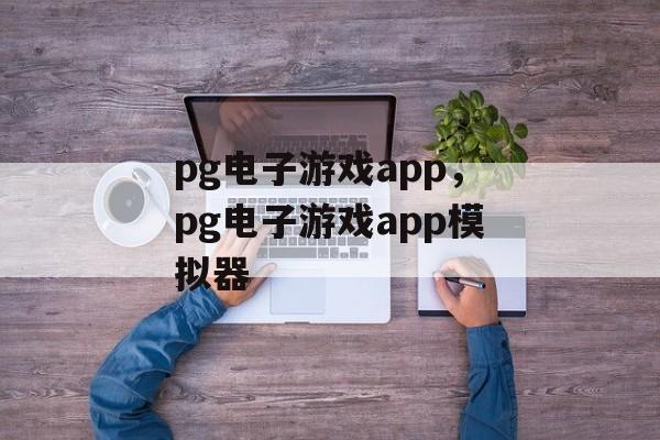 pg电子游戏app，pg电子游戏app模拟器