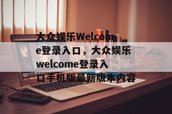 大众娱乐Welcome登录入口，大众娱乐welcome登录入口手机版最新版本内容