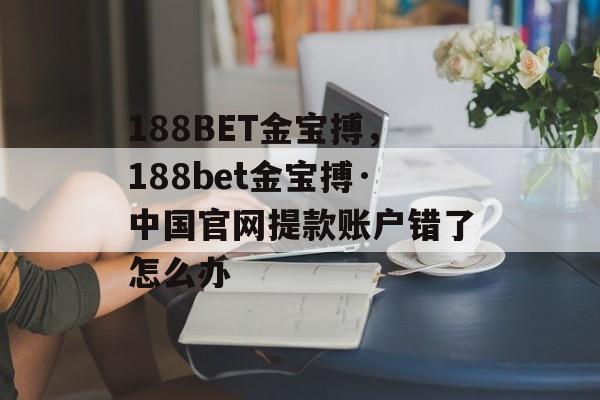 188BET金宝搏，188bet金宝搏·中国官网提款账户错了怎么办